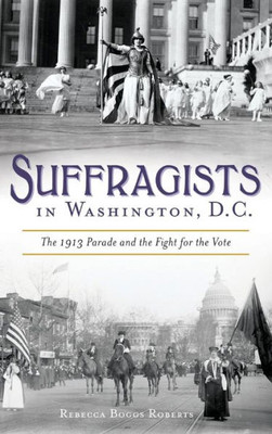 Suffragists In Washington, Dc: The 1913 Parade And The Fight For The Vote