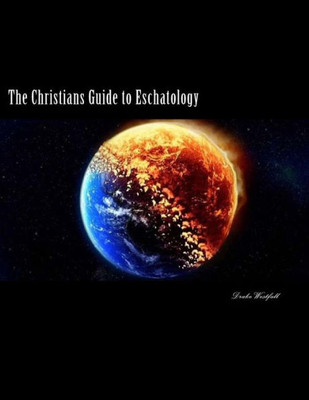 The Christians Guide To Eschatology: A Biblical And Historical In-Depth Study On The End Times And Life After Death