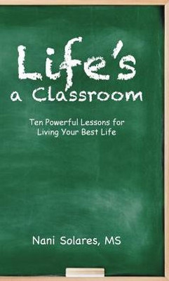 Life'S A Classroom: Ten Powerful Lessons For Living Your Best Life