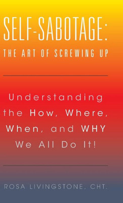 Self-Sabotage: The Art Of Screwing Up: Understanding The How, Where, When, And Why We All Do It!