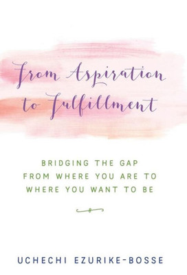 From Aspiration To Fulfillment: Bridging The Gap From Where You Are To Where You Want To Be