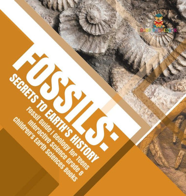 Fossils: Secrets To Earth'S History Fossil Guide Geology For Teens Interactive Science Grade 8 Children'S Earth Sciences Books