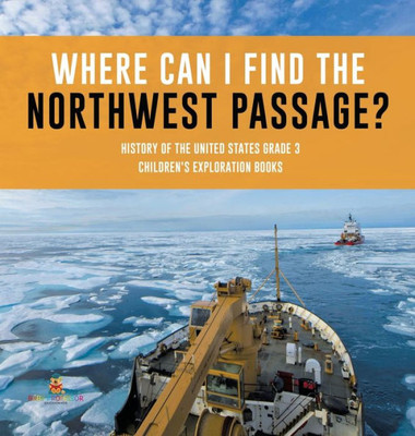 Where Can I Find The Northwest Passage? History Of The United States Grade 3 Children'S Exploration Books Where Can I Find The Northwest Passage? History Of The United States Grade 3 Children'S Exploration Books