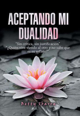 Aceptando Mi Dualidad: Sin Crítica, Sin Justificación ¿Quién Vive Viendo Al Otro Y No Sabe Que Es Su Reflejo? (Spanish Edition)