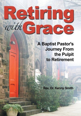 Retiring With Grace: A Baptist Pastor'S Journey From The Pulpit To Retirement