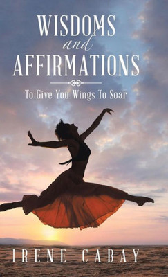 Wisdoms And Affirmations: To Give You Wings To Soar