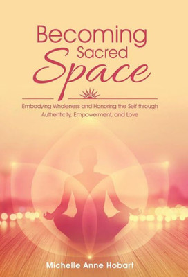 Becoming Sacred Space: Embodying Wholeness And Honoring The Self Through Authenticity, Empowerment, And Love