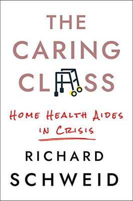 The Caring Class: Home Health Aides in Crisis (The Culture and Politics of Health Care Work)