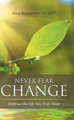 Never Fear Change: Embrace The Life You Truly Want