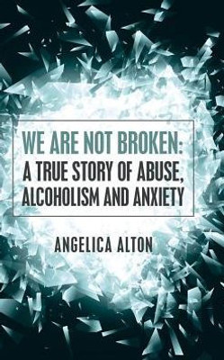 We Are Not Broken: A True Story Of Abuse, Alcoholism And Anxiety
