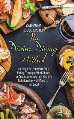 The Divine Dining Method: 21 Days To Transform Your Eating Through Mindfulness To Create A Happy And Healthy Relationship With Food . . . For Good