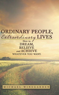 Ordinary People, Extraordinary Lives: How To Dream, Believe And Achieve Whatever You Want.