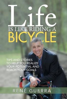 Life Is Like Riding A Bicycle: Tips And Stories To Help You Realize Your Potential And Reach Your Goals