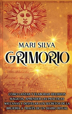 Grimorio: Cómo Lanzar Y Elaborar Hechizos Mágicos, Aprender Las Prácticas Wiccanas Y Desvelar Los Secretos De La Brujería A TravEs De Un Diario Ritual (Spanish Edition)