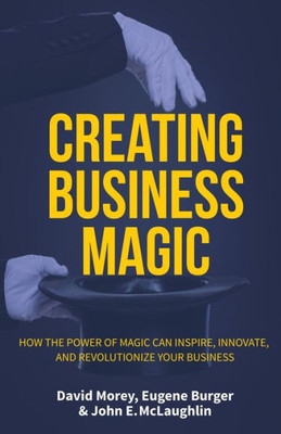 Creating Business Magic: How The Power Of Magic Can Inspire, Innovate, And Revolutionize Your Business (Magicians' Secrets That Could Make You A Success)