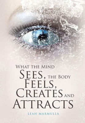 What The Mind Sees, The Body Feels, Creates And Attracts