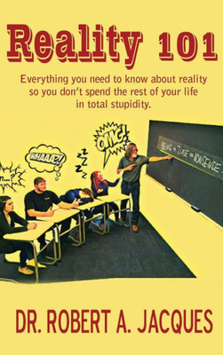 Reality 101: Everything You Need To Know About Reality So You Don'T Spend The Rest Of Your Life In Total Stupidity