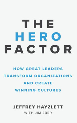 Hero Factor: How Great Leaders Transform Organizations And Create Winning Cultures