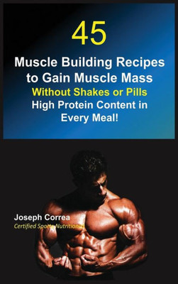 45 Muscle Building Recipes To Gain Muscle Mass Without Shakes Or Pills: High Protein Content In Every Meal!
