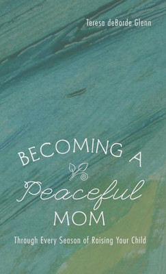 Becoming A Peaceful Mom: Through Every Season Of Raising Your Child