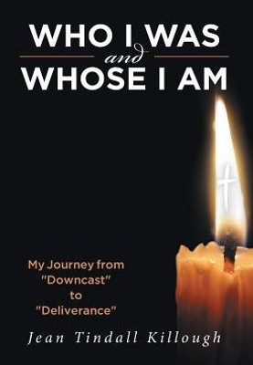 Who I Was And Whose I Am: My Journey From Downcast To Deliverance