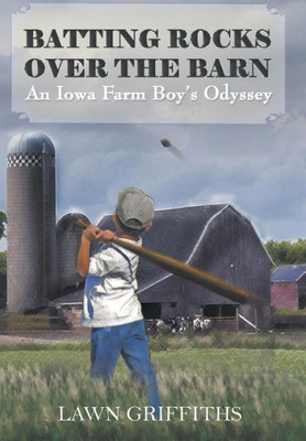 Batting Rocks Over The Barn: An Iowa Farm Boy'S Odyssey