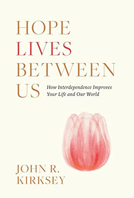 Hope Lives Between Us: How Interdependence Improves Your Life And Our World