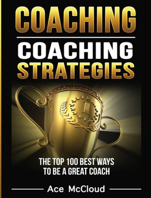 Coaching: Coaching Strategies: The Top 100 Best Ways To Be A Great Coach (Sports Coaching Strategies For Conditioning)