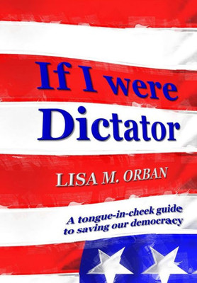 If I Were Dictator: A Tongue-In-Cheek Guide To Saving Our Democracy