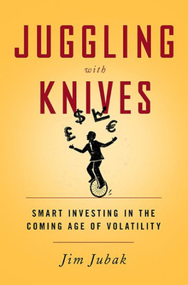 Juggling With Knives: Smart Investing In The Coming Age Of Volatility