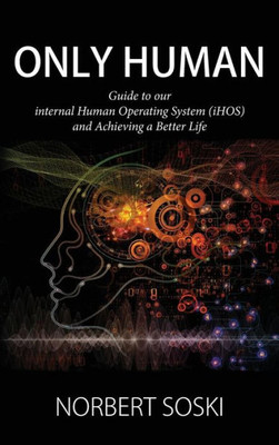 Only Human: Guide To Our Internal Human Operating System (Ihos) And Achieving A Better Life