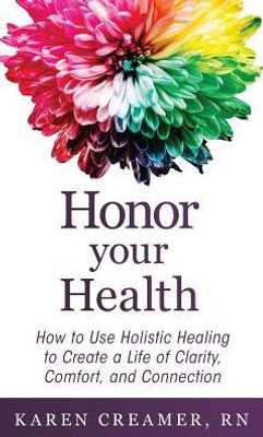 Honor Your Health: How To Use Holistic Healing To Create A Life Of Clarity, Comfort, And Connection
