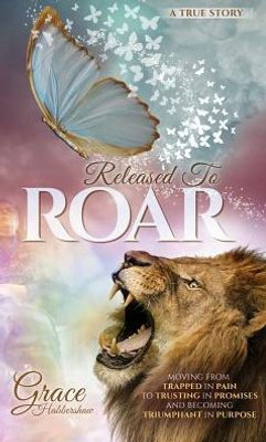 Released To Roar: Moving From Trapped In Pain To Trusting In Promises And Becoming Triumphant In Purpose