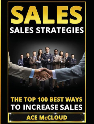 Sales: Sales Strategies: The Top 100 Best Ways To Increase Sales (Easy Way To Sales Success By Using The Best)