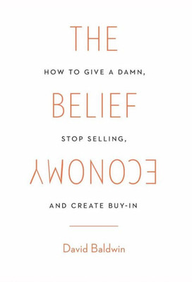 The Belief Economy: How To Give A Damn, Stop Selling, And Create Buy-In