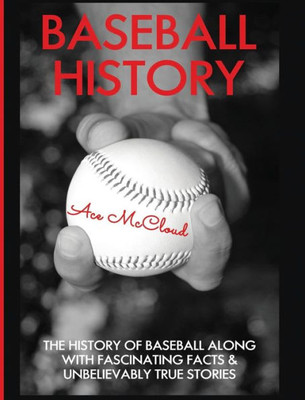 Baseball History: The History Of Baseball Along With Fascinating Facts & Unbelievably True Stories (Best Of Baseball History Stories Games)