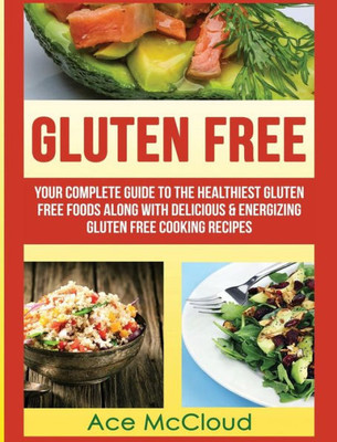 Gluten Free: Your Complete Guide To The Healthiest Gluten Free Foods Along With Delicious & Energizing Gluten Free Cooking Recipes (Nutritious Gluten Free Recipes That Will Give You)