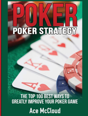 Poker Strategy: The Top 100 Best Ways To Greatly Improve Your Poker Game (Poker & Texas Hold'Em Winning Hands Systems Tips)
