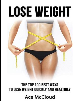 Lose Weight: The Top 100 Best Ways To Lose Weight Quickly And Healthily (Lose Weight Fast & Naturally Through Diet Exercise)