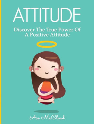 Attitude: Discover The True Power Of A Positive Attitude (Attain Personal Growth & Happiness By Mastering)