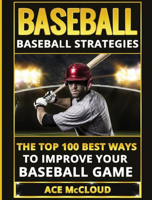 Baseball: Baseball Strategies: The Top 100 Best Ways To Improve Your Baseball Game (Best Strategies Exercises Nutrition & Training)