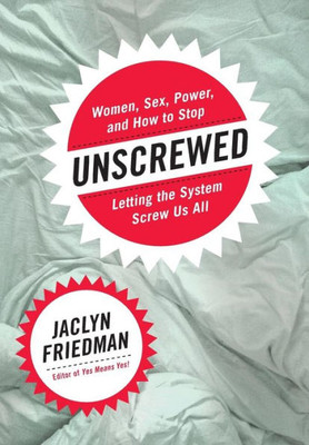 Unscrewed: Women, Sex, Power, And How To Stop Letting The System Screw Us All