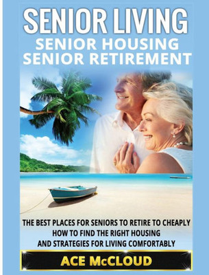Senior Living: Senior Housing: Senior Retirement: The Best Places For Seniors To Retire To Cheaply, How To Find The Right Housing And Strategies For ... The Best Places For Seniors To Retire To)