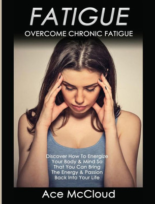 Fatigue: Overcome Chronic Fatigue: Discover How To Energize Your Body & Mind So That You Can Bring The Energy & Passion Back Into Your Life (Secrets To Boundless Energy Through Healthy)