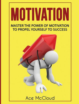 Motivation: Master The Power Of Motivation To Propel Yourself To Success (Powerful Brain Boosting Strategies To Help)