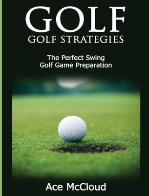 Golf: Golf Strategies: The Perfect Swing: Golf Game Preparation (Best Strategies Exercises Nutrition & Training)