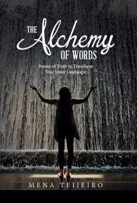 The Alchemy Of Words: Poems Of Truth To Transform Your Inner Landscape The Alchemy Of Words: Poems Of Truth To Transform Your Inner Landscape