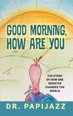 Good Morning, How Are You: The Story Of How One Rooster Changed The World