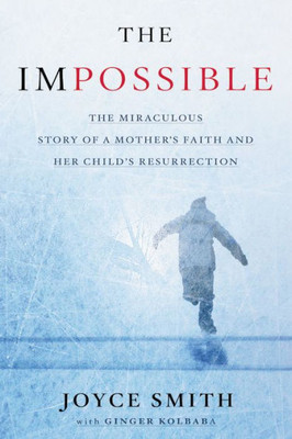 The Impossible: The Miraculous Story Of A Mother'S Faith And Her Child'S Resurrection
