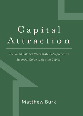 Capital Attraction: The Small Balance Real Estate Entrepreneur'S Essential Guide To Raising Capital